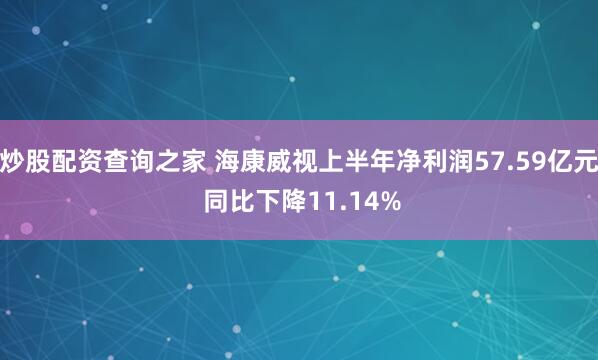 炒股配资查询之家 海康威视上半年净利润57.59亿元 同比下降11.14%