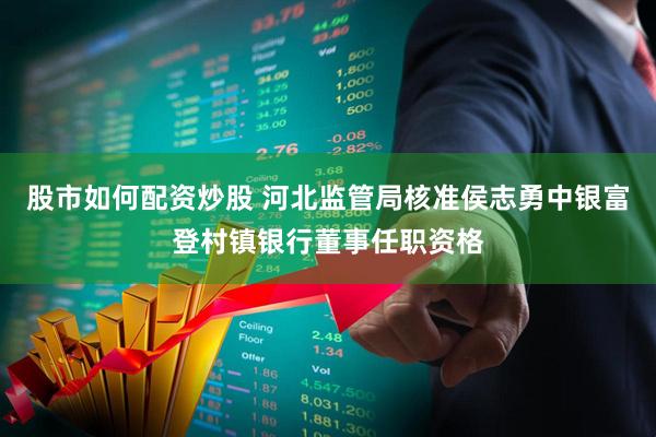 股市如何配资炒股 河北监管局核准侯志勇中银富登村镇银行董事任职资格