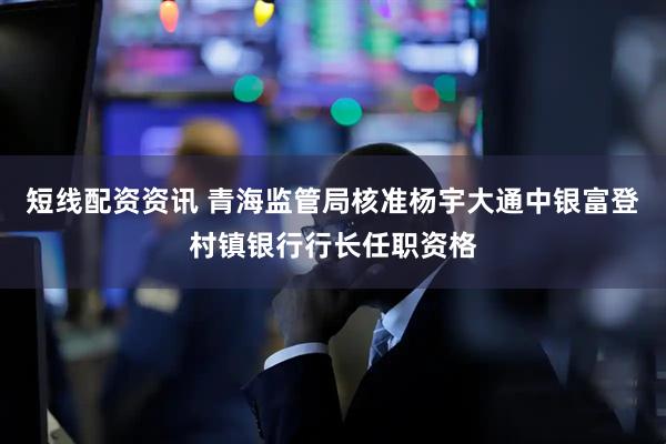 短线配资资讯 青海监管局核准杨宇大通中银富登村镇银行行长任职资格