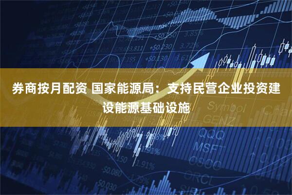 券商按月配资 国家能源局：支持民营企业投资建设能源基础设施