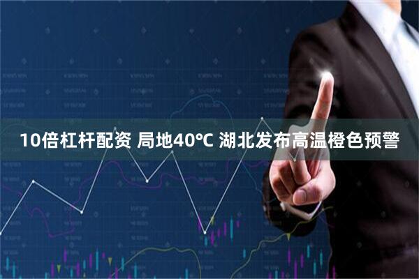 10倍杠杆配资 局地40℃ 湖北发布高温橙色预警
