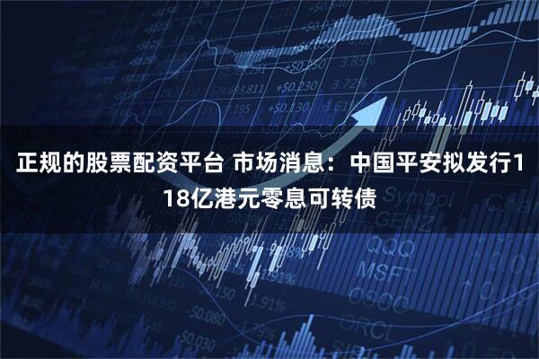 正规的股票配资平台 市场消息：中国平安拟发行118亿港元零息可转债