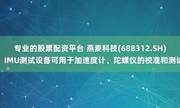 专业的股票配资平台 燕麦科技(688312.SH)：IMU测试设备可用于加速度计、陀螺仪的校准和测试