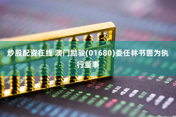 炒股配资在线 澳门励骏(01680)委任林书茵为执行董事