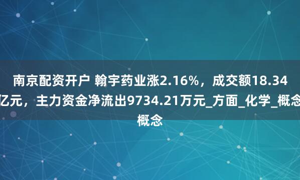 南京配资开户 翰宇药业涨2.16%，成交额18.34亿元，主力资金净流出9734.21万元_方面_化学_概念