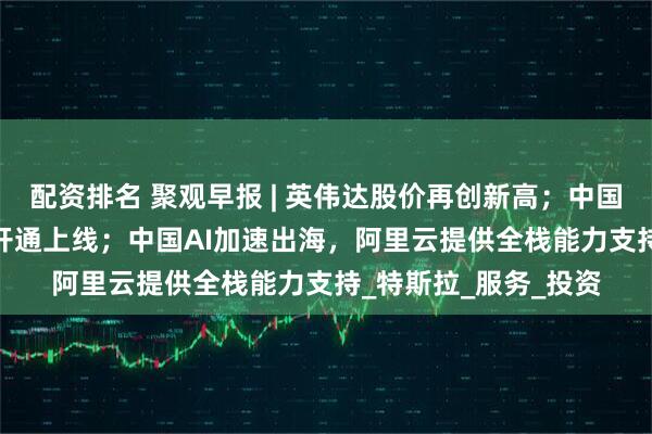 配资排名 聚观早报 | 英伟达股价再创新高；中国联通eSIM手机业务开通上线；中国AI加速出海，阿里云提供全栈能力支持_特斯拉_服务_投资