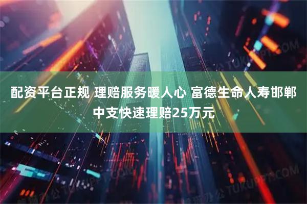 配资平台正规 理赔服务暖人心 富德生命人寿邯郸中支快速理赔25万元