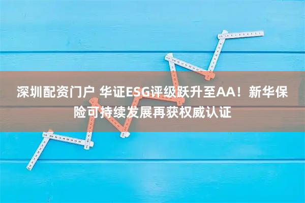 深圳配资门户 华证ESG评级跃升至AA！新华保险可持续发展再获权威认证