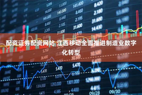 配资证券配资网站 江西移动全面推进制造业数字化转型