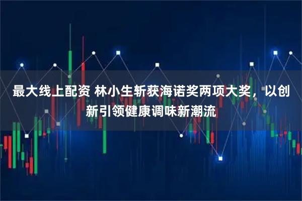 最大线上配资 林小生斩获海诺奖两项大奖，以创新引领健康调味新潮流