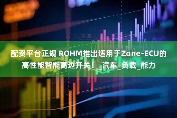 配资平台正规 ROHM推出适用于Zone-ECU的高性能智能高边开关！_汽车_负载_能力