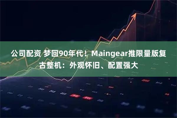 公司配资 梦回90年代！Maingear推限量版复古整机：外观怀旧、配置强大