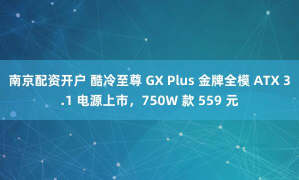 南京配资开户 酷冷至尊 GX Plus 金牌全模 ATX 3.1 电源上市，750W 款 559 元