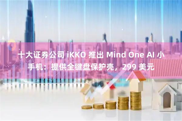 十大证券公司 iKKO 推出 Mind One AI 小手机：提供全键盘保护壳，299 美元