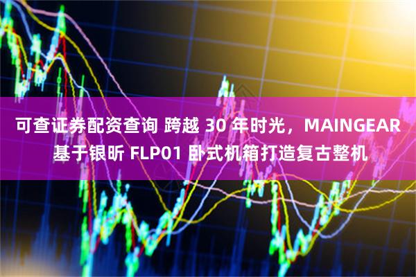 可查证券配资查询 跨越 30 年时光，MAINGEAR 基于银昕 FLP01 卧式机箱打造复古整机