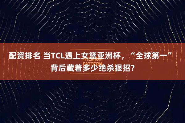 配资排名 当TCL遇上女篮亚洲杯，“全球第一” 背后藏着多少绝杀狠招？