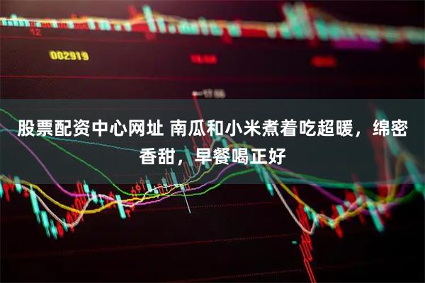 股票配资中心网址 南瓜和小米煮着吃超暖，绵密香甜，早餐喝正好
