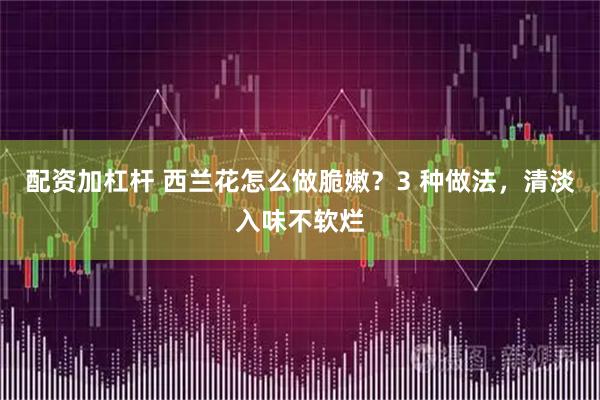 配资加杠杆 西兰花怎么做脆嫩？3 种做法，清淡入味不软烂
