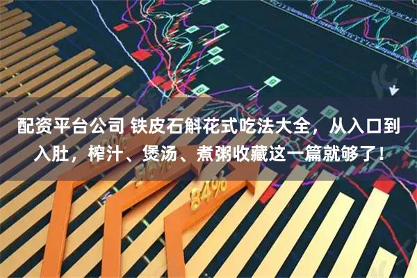 配资平台公司 铁皮石斛花式吃法大全，从入口到入肚，榨汁、煲汤、煮粥收藏这一篇就够了！