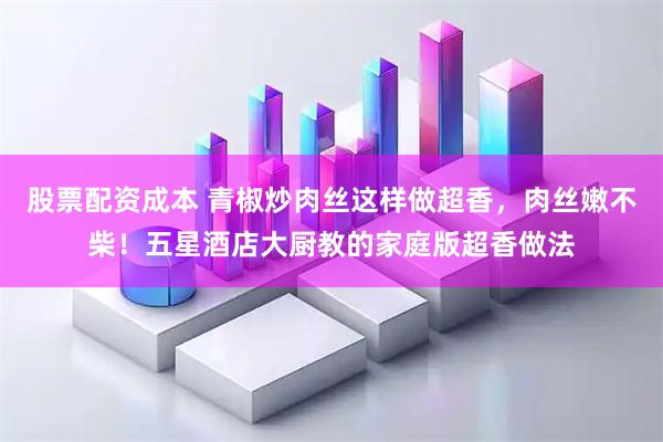 股票配资成本 青椒炒肉丝这样做超香，肉丝嫩不柴！五星酒店大厨教的家庭版超香做法
