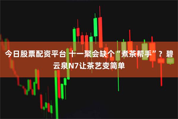 今日股票配资平台 十一聚会缺个“煮茶帮手”？碧云泉N7让茶艺变简单