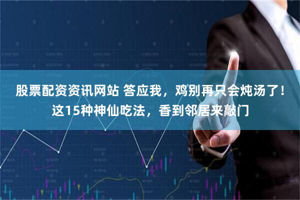股票配资资讯网站 答应我，鸡别再只会炖汤了！这15种神仙吃法，香到邻居来敲门