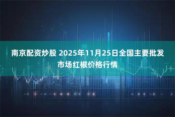 南京配资炒股 2025年11月25日全国主要批发市场红椒价格行情