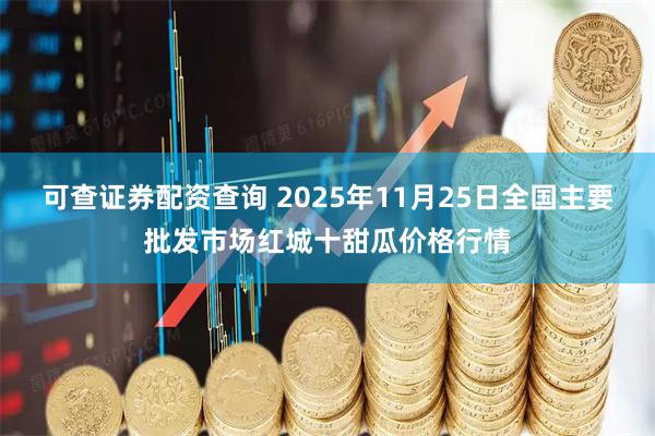 可查证券配资查询 2025年11月25日全国主要批发市场红城十甜瓜价格行情