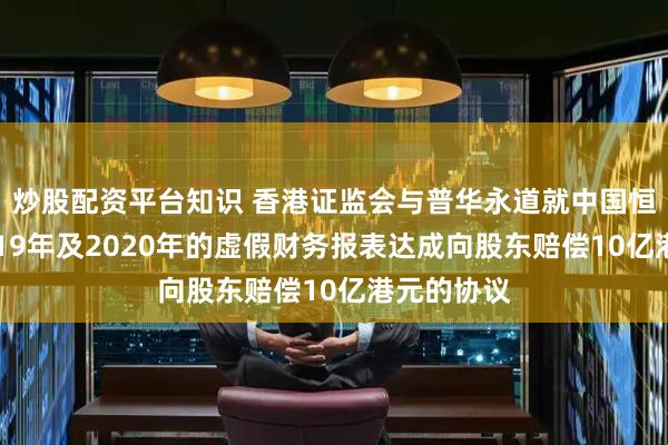 炒股配资平台知识 香港证监会与普华永道就中国恒大集团2019年及2020年的虚假财务报表达成向股东赔偿10亿港元的协议