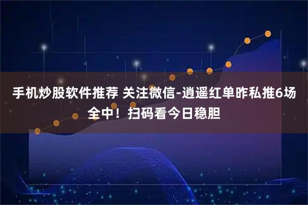 手机炒股软件推荐 关注微信-逍遥红单昨私推6场全中！扫码看今日稳胆